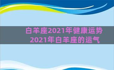 白羊座2021年健康运势 2021年白羊座的运气